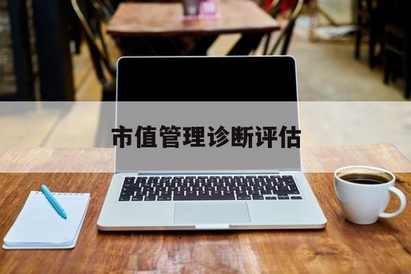 市值管理诊断评估(市值评估用什么方法评估)长春市 市值管理诊断评估(市值评估用什么方法评估)长春市