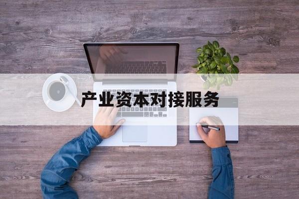 产业资本对接服务(产业资本对接服务包括哪些)长春市 产业资本对接服务(产业资本对接服务包括哪些)长春市