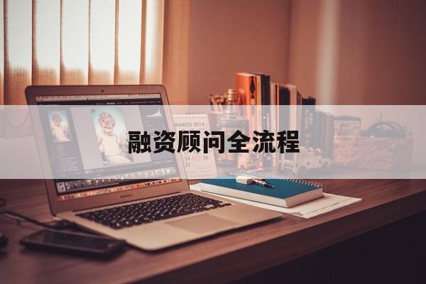 融资顾问全流程(融资顾问工作怎么样)长春市